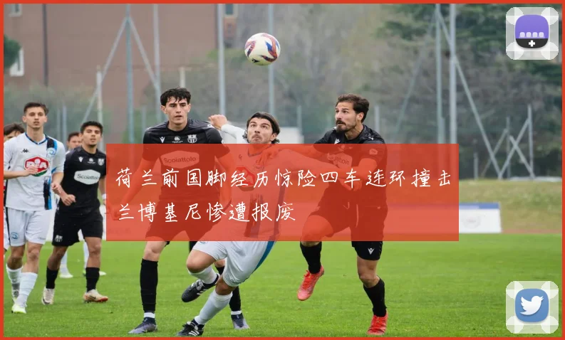 荷兰前国脚经历惊险四车连环撞击兰博基尼惨遭报废