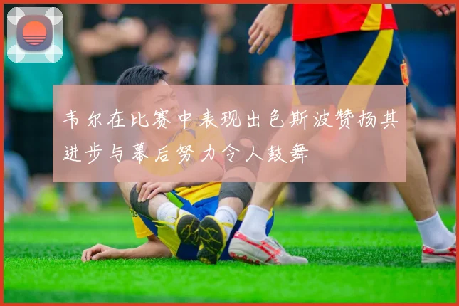 韦尔在比赛中表现出色斯波赞扬其进步与幕后努力令人鼓舞