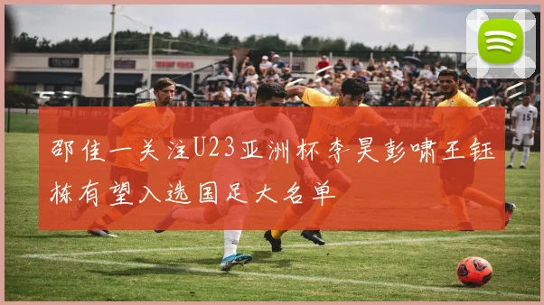 邵佳一关注U23亚洲杯李昊彭啸王钰栋有望入选国足大名单