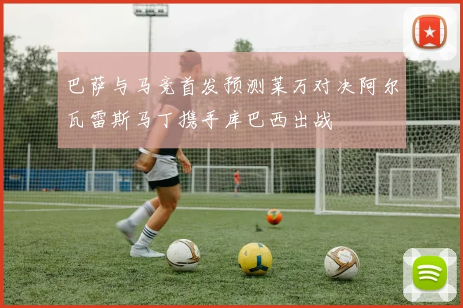 巴萨与马竞首发预测莱万对决阿尔瓦雷斯马丁携手库巴西出战