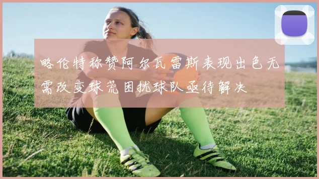 略伦特称赞阿尔瓦雷斯表现出色无需改变球荒困扰球队亟待解决