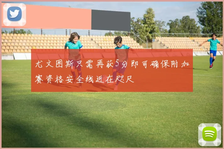 尤文图斯只需再获5分即可确保附加赛资格安全线近在咫尺
