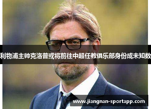 利物浦主帅克洛普或将前往中超任教俱乐部身份成未知数