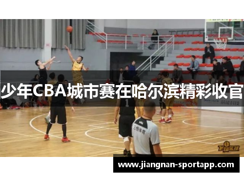 少年CBA城市赛在哈尔滨精彩收官