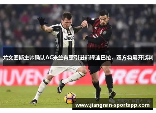 尤文图斯主帅确认AC米兰有意引进前锋迪巴拉，双方将展开谈判