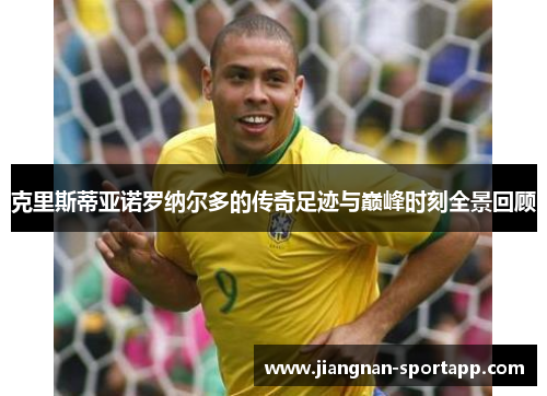 克里斯蒂亚诺罗纳尔多的传奇足迹与巅峰时刻全景回顾