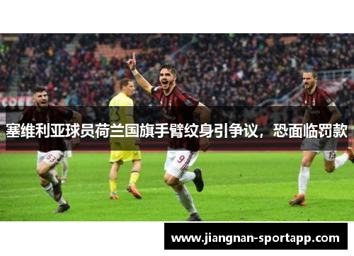 塞维利亚球员荷兰国旗手臂纹身引争议，恐面临罚款