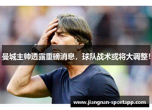 曼城主帅透露重磅消息，球队战术或将大调整！