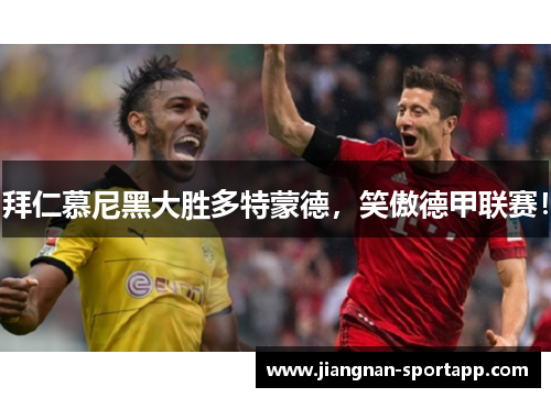拜仁慕尼黑大胜多特蒙德，笑傲德甲联赛！
