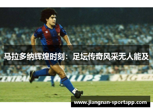 马拉多纳辉煌时刻：足坛传奇风采无人能及