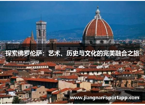 探索佛罗伦萨：艺术、历史与文化的完美融合之旅
