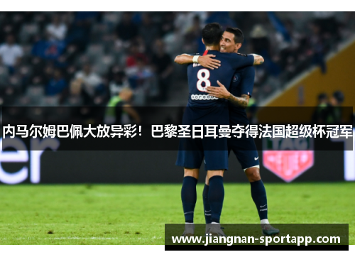 内马尔姆巴佩大放异彩！巴黎圣日耳曼夺得法国超级杯冠军