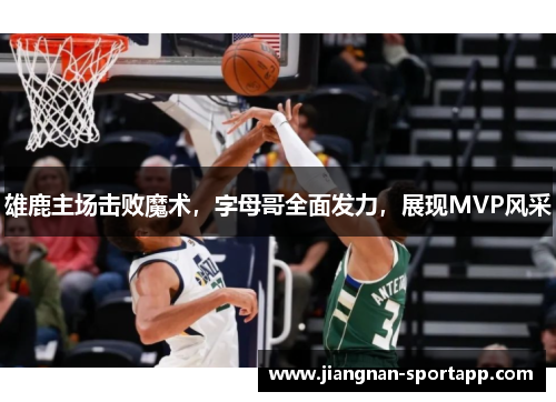 雄鹿主场击败魔术，字母哥全面发力，展现MVP风采