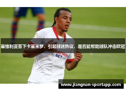 塞维利亚签下卡塞米罗，引起球迷热议，是否能帮助球队冲击欧冠