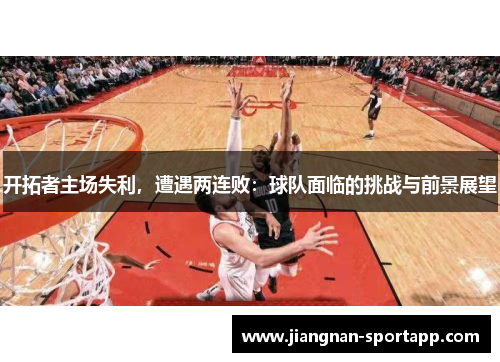 开拓者主场失利，遭遇两连败：球队面临的挑战与前景展望