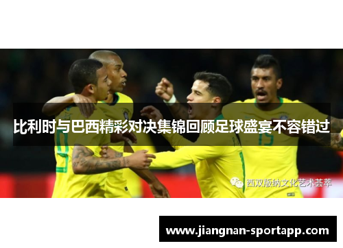 比利时与巴西精彩对决集锦回顾足球盛宴不容错过