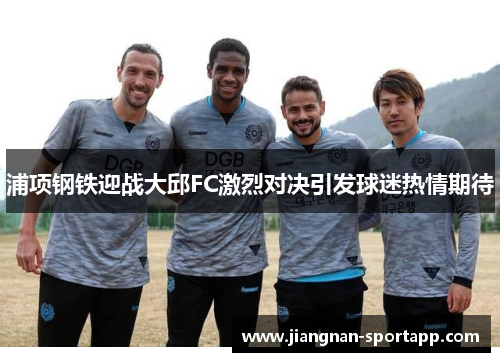 浦项钢铁迎战大邱FC激烈对决引发球迷热情期待