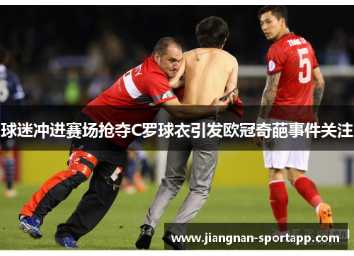 球迷冲进赛场抢夺C罗球衣引发欧冠奇葩事件关注